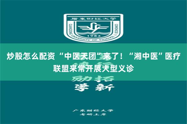 炒股怎么配资 “中医天团”来了！“湘中医”医疗联盟来常开展大型义诊