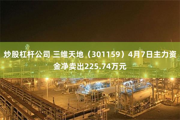 炒股杠杆公司 三维天地（301159）4月7日主力资金净卖出225.74万元