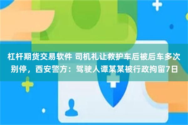杠杆期货交易软件 司机礼让救护车后被后车多次别停，西安警方：驾驶人谭某某被行政拘留7日