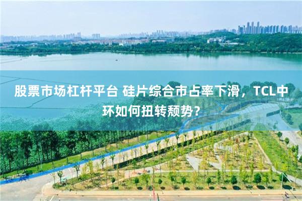 股票市场杠杆平台 硅片综合市占率下滑，TCL中环如何扭转颓势？