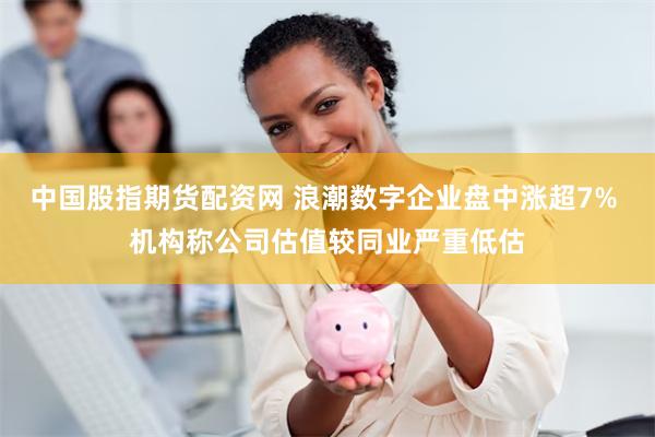中国股指期货配资网 浪潮数字企业盘中涨超7% 机构称公司估值较同业严重低估
