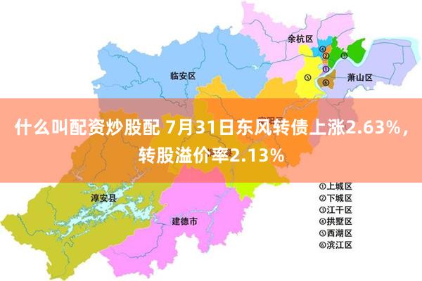 什么叫配资炒股配 7月31日东风转债上涨2.63%，转股溢价率2.13%