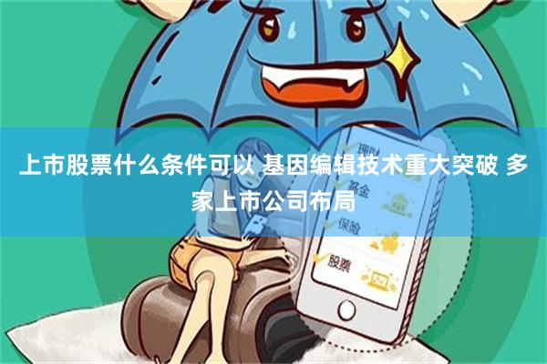 上市股票什么条件可以 基因编辑技术重大突破 多家上市公司布局