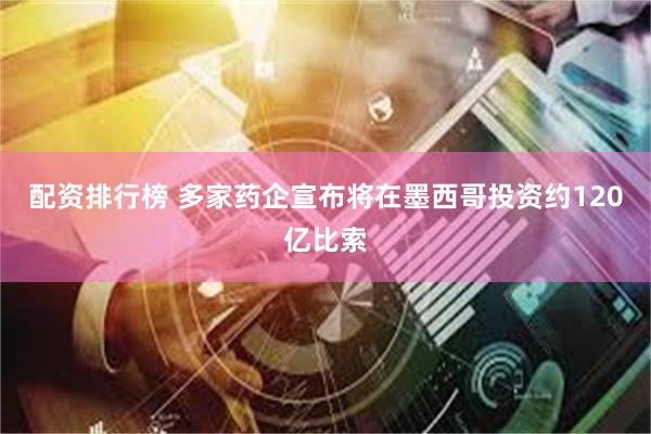 配资排行榜 多家药企宣布将在墨西哥投资约120亿比索