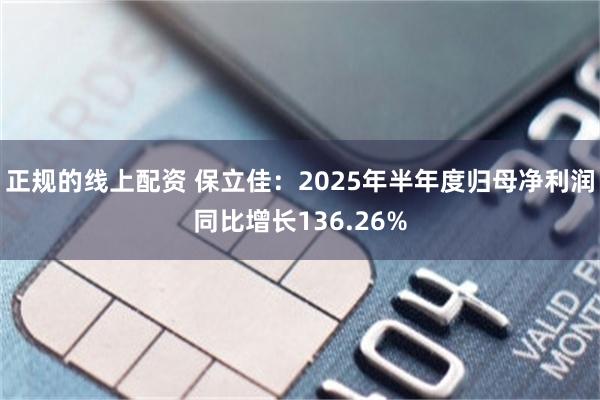 正规的线上配资 保立佳：2025年半年度归母净利润同比增长136.26%