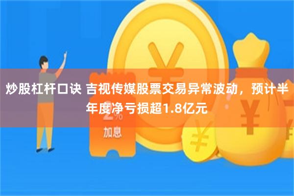 炒股杠杆口诀 吉视传媒股票交易异常波动，预计半年度净亏损超1.8亿元