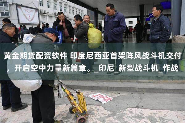 黄金期货配资软件 印度尼西亚首架阵风战斗机交付，开启空中力量新篇章。_印尼_新型战斗机_作战