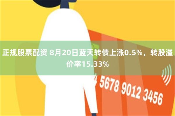 正规股票配资 8月20日蓝天转债上涨0.5%，转股溢价率15.33%
