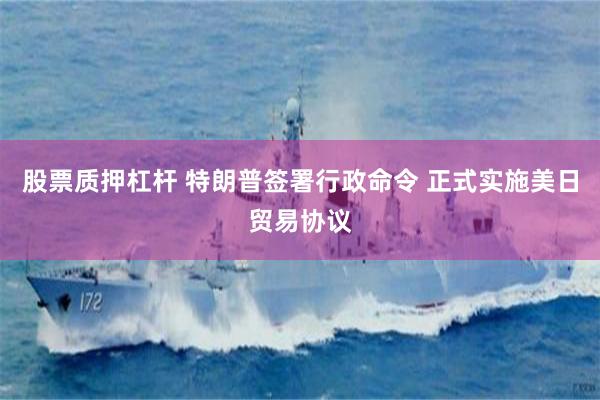 股票质押杠杆 特朗普签署行政命令 正式实施美日贸易协议