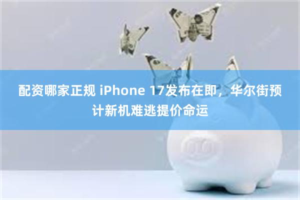 配资哪家正规 iPhone 17发布在即，华尔街预计新机难逃提价命运