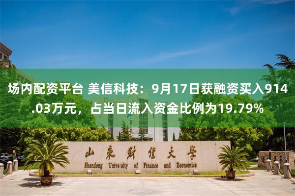 场内配资平台 美信科技：9月17日获融资买入914.03万元，占当日流入资金比例为19.79%