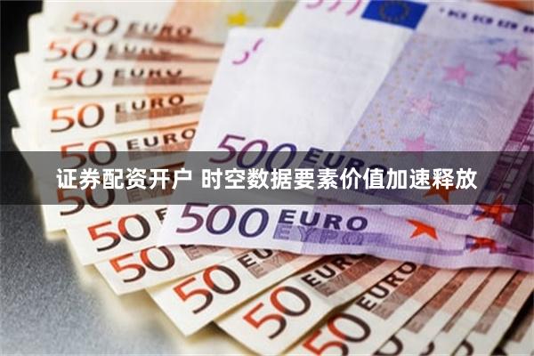 证券配资开户 时空数据要素价值加速释放