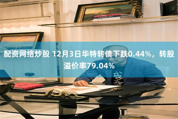 配资网络炒股 12月3日华特转债下跌0.44%，转股溢价率79.04%