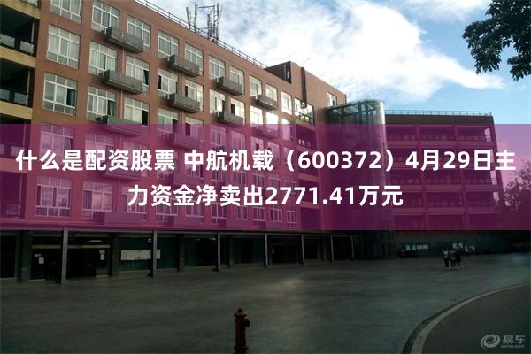 什么是配资股票 中航机载（600372）4月29日主力资金净卖出2771.41万元