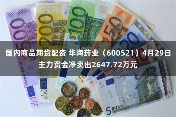 国内商品期货配资 华海药业（600521）4月29日主力资金净卖出2647.72万元